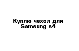 Куплю чехол для Samsung s4